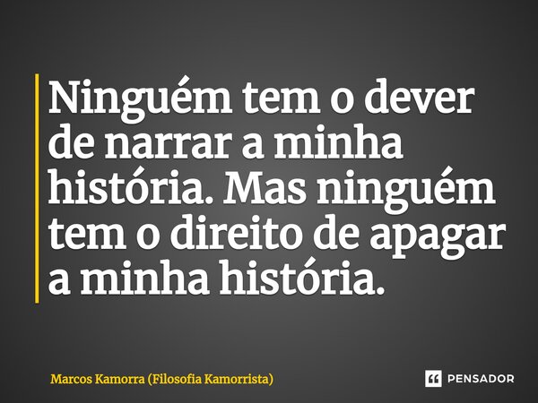 Ninguém tem o dever de narrar a minha história. Mas ninguém tem o direito de apagar a minha história.⁠... Frase de Marcos Kamorra (Filosofia Kamorrista).