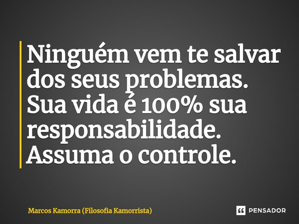 ⁠Ninguém vem te salvar dos seus problemas. Sua vida é 100% sua responsabilidade. Assuma o controle.... Frase de Marcos Kamorra (Filosofia Kamorrista).