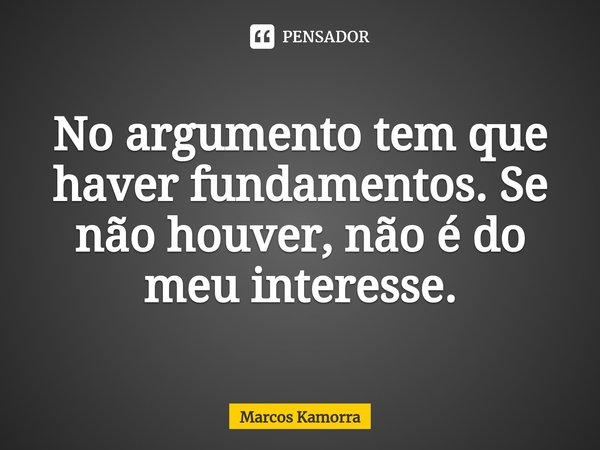 ⁠No argumento tem que haver fundamentos. Se não houver, não é do meu interesse.... Frase de Marcos Kamorra.