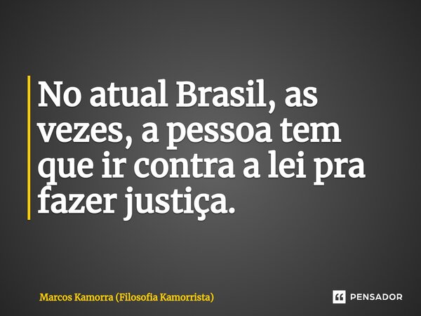 No atual Brasil, as vezes, a pessoa tem que ir contra a lei pra fazer justiça.... Frase de Marcos Kamorra (Filosofia Kamorrista).