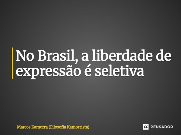 ⁠No Brasil, a liberdade de expressão é seletiva... Frase de Marcos Kamorra (Filosofia Kamorrista).