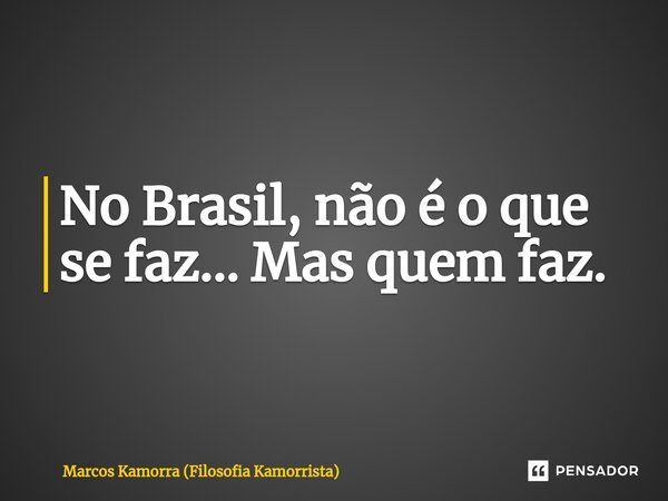 ⁠No Brasil, não é o que se faz... Mas quem faz.... Frase de Marcos Kamorra (Filosofia Kamorrista).