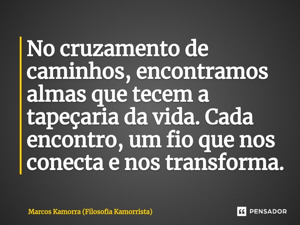 ⁠No cruzamento de caminhos, encontramos almas que tecem a tapeçaria da vida. Cada encontro, um fio que nos conecta e nos transforma.... Frase de Marcos Kamorra (Filosofia Kamorrista).