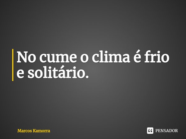 ⁠No cume o clima é frio e solitário.... Frase de Marcos Kamorra.