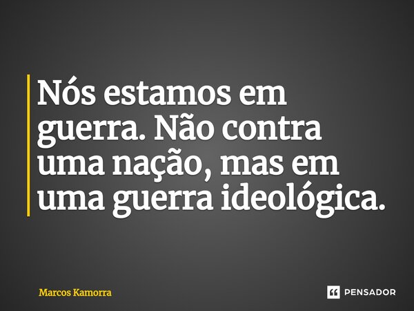 ⁠Nós estamos em guerra. Não contra uma nação, mas em uma guerra ideológica.... Frase de Marcos Kamorra.