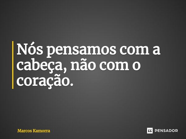 ⁠Nós pensamos com a cabeça, não com o coração.... Frase de Marcos Kamorra.