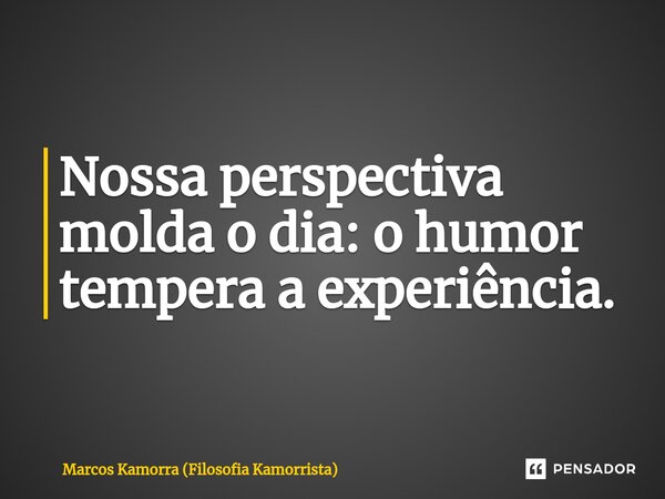 ⁠Nossa perspectiva molda o dia: o humor tempera a experiência.... Frase de Marcos Kamorra (Filosofia Kamorrista).