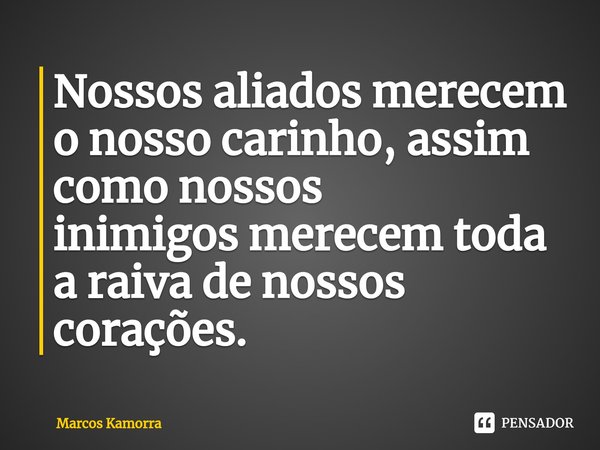 Nossos aliados merecem o nosso carinho, assim como nossos
inimigos merecem toda a raiva de nossos corações.... Frase de Marcos Kamorra.