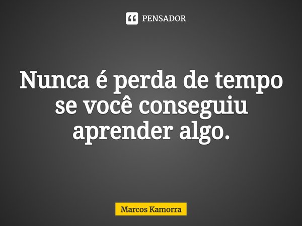 Nunca é perda de tempo ⁠se você conseguiu aprender algo.... Frase de Marcos Kamorra.