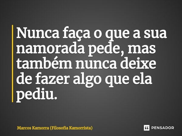 Nunca faça o que a sua namorada pede, mas também nunca deixe de fazer algo que ela pediu.⁠... Frase de Marcos Kamorra (Filosofia Kamorrista).