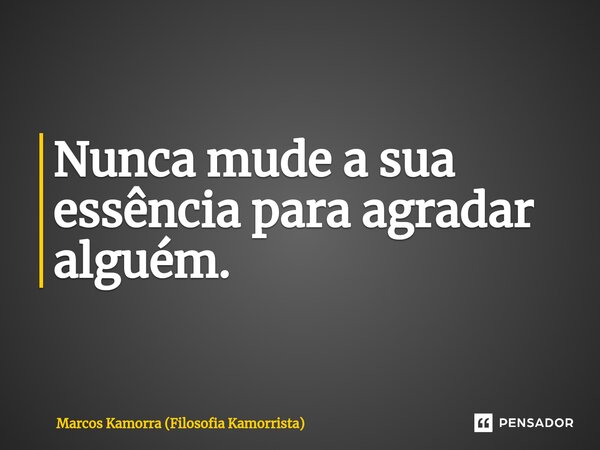 ⁠Nunca mude a sua essência para agradar alguém.... Frase de Marcos Kamorra (Filosofia Kamorrista).