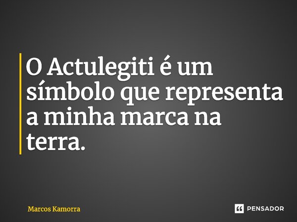 ⁠O Actulegiti é um símbolo que representa a minha marca na terra.... Frase de Marcos Kamorra.