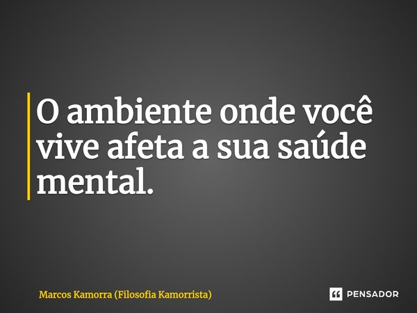 O ambiente onde você vive afeta a sua saúde mental.⁠... Frase de Marcos Kamorra (Filosofia Kamorrista).