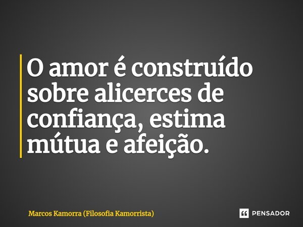 ⁠O amor é construído sobre alicerces de confiança, estima mútua e afeição.... Frase de Marcos Kamorra (Filosofia Kamorrista).