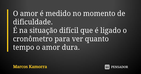 O amor é medido no momento de dificuldade. É na situação difícil que é ligado o cronômetro para ver quanto tempo o amor dura.... Frase de Marcos Kamorra.