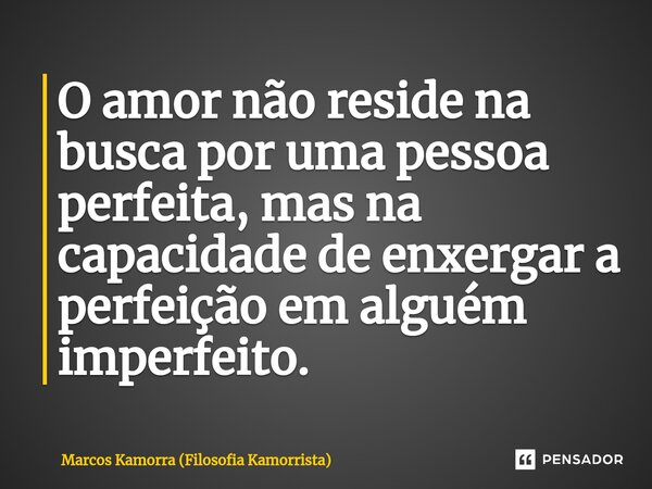 ⁠O amor não reside na busca por uma pessoa perfeita, mas na capacidade de enxergar a perfeição em alguém imperfeito.... Frase de Marcos Kamorra (Filosofia Kamorrista).