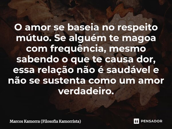 ⁠O amor se baseia no respeito mútuo. Se alguém te magoa com frequência, mesmo sabendo o que te causa dor, essa relação não é saudável e não se sustenta como um ... Frase de Marcos Kamorra (Filosofia Kamorrista).
