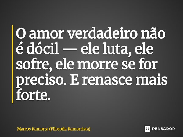 ⁠O amor verdadeiro não é dócil — ele luta, ele sofre, ele morre se for preciso. E renasce mais forte.... Frase de Marcos Kamorra (Filosofia Kamorrista).