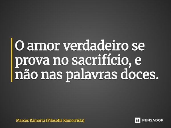 O amor verdadeiro se prova no sacrifício, e não nas palavras doces.... Frase de Marcos Kamorra (Filosofia Kamorrista).