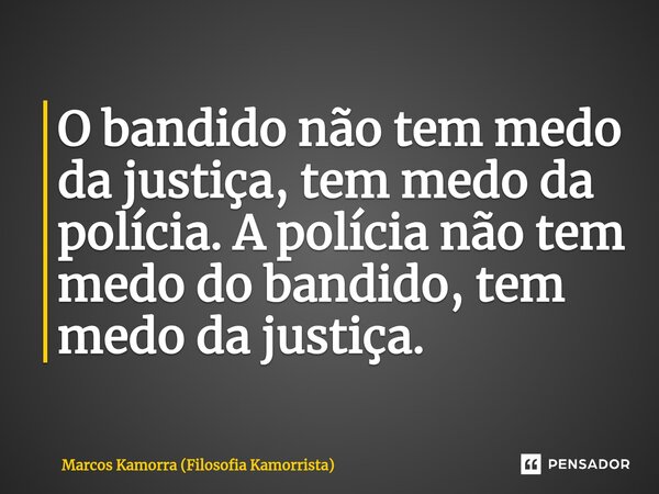 ⁠O bandido não tem medo da justiça, tem medo da polícia. A polícia não tem medo do bandido, tem medo da justiça.... Frase de Marcos Kamorra (Filosofia Kamorrista).
