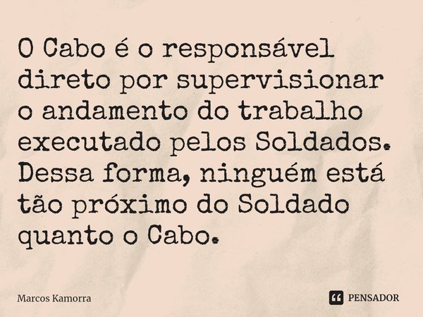 ⁠O Cabo é o responsável direto por supervisionar o andamento do trabalho executado pelos Soldados. Dessa forma, ninguém está tão próximo do Soldado quanto o Cab... Frase de Marcos Kamorra.