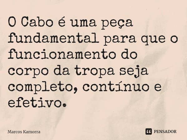 O Cabo é uma peça fundamental para que o funcionamento do corpo da tropa seja completo, contínuo e efetivo.... Frase de Marcos Kamorra.