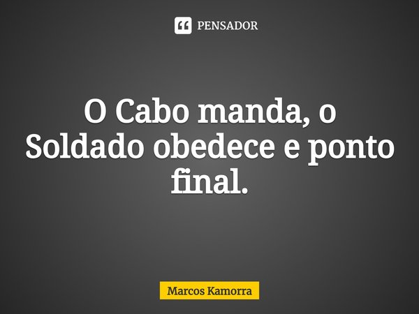 O ⁠Cabo manda, o Soldado obedece e ponto final.... Frase de Marcos Kamorra.