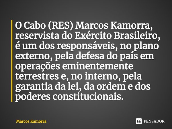 ⁠O Cabo (RES) Marcos Kamorra, reservista do Exército Brasileiro, é um dos responsáveis, no plano externo, pela defesa do país em operações eminentemente terrest... Frase de Marcos Kamorra.