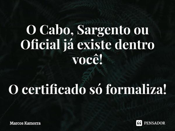 ⁠O Cabo, Sargento ou Oficial já existe dentro você! O certificado só formaliza!... Frase de Marcos Kamorra.