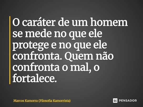⁠O caráter de um homem se mede no que ele protege e no que ele confronta. Quem não confronta o mal, o fortalece.... Frase de Marcos Kamorra (Filosofia Kamorrista).