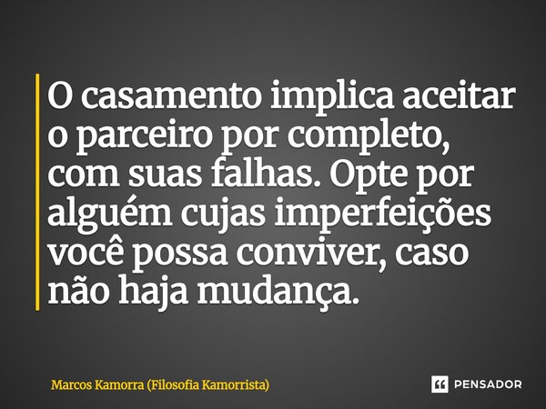 O casamento implica aceitar o parceiro por completo, com suas falhas. Opte por alguém cujas imperfeições você possa conviver, caso não haja mudança.... Frase de Marcos Kamorra (Filosofia Kamorrista).