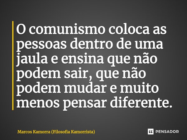 O comunismo coloca as pessoas dentro de uma jaula e ensina que não podem sair, que não podem mudar e muito menos pensar diferente.... Frase de Marcos Kamorra (Filosofia Kamorrista).