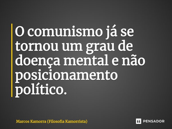 O comunismo já se tornou um grau de doença mental e não posicionamento político.... Frase de Marcos Kamorra (Filosofia Kamorrista).