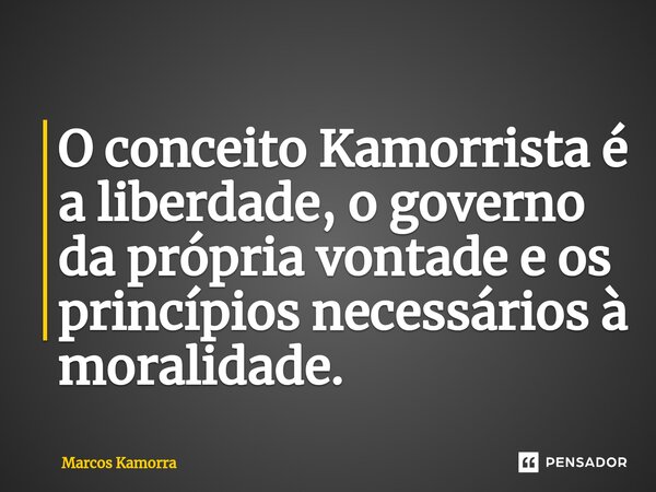 ⁠O conceito Kamorrista é a liberdade, o governo da própria vontade e os princípios necessários à moralidade.... Frase de Marcos Kamorra.