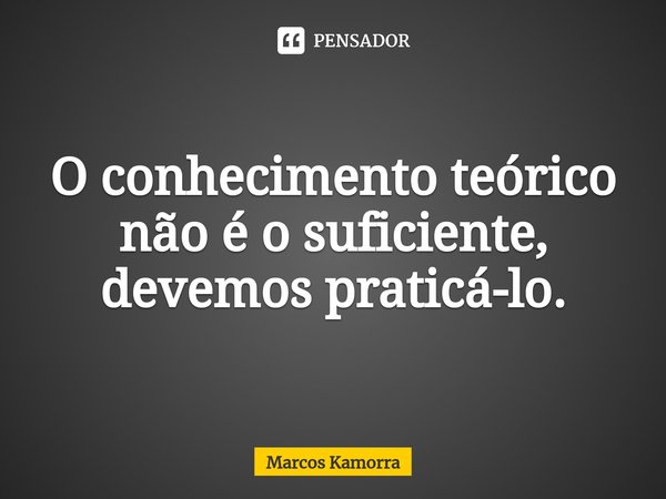 ⁠⁠O conhecimento teórico não é o suficiente, devemos praticá-lo.... Frase de Marcos Kamorra.
