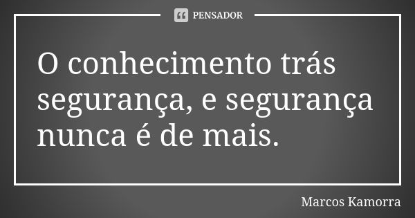 O conhecimento trás segurança, e segurança nunca é de mais.... Frase de Marcos Kamorra.