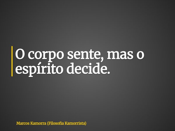 O corpo sente, mas o espírito decide.... Frase de Marcos Kamorra (Filosofia Kamorrista).