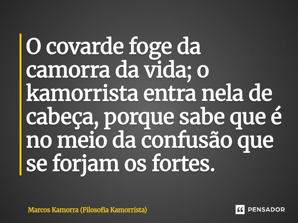 ⁠O covarde foge da camorra da vida; o kamorrista entra nela de cabeça, porque sabe que é no meio da confusão que se forjam os fortes.... Frase de Marcos Kamorra (Filosofia Kamorrista).