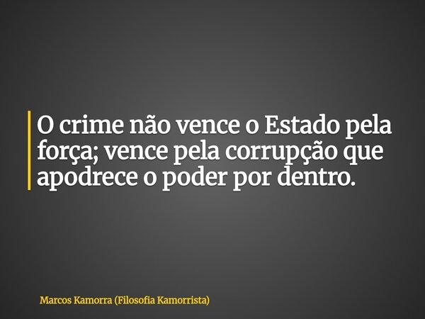 O crime não vence o Estado pela força; vence pela corrupção que apodrece o poder por dentro.... Frase de Marcos Kamorra (Filosofia Kamorrista).