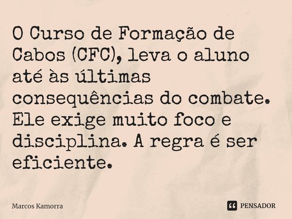 ⁠O Curso de Formação de Cabos (CFC), leva o aluno até às últimas consequências do combate. Ele exige muito foco e disciplina. A regra é ser eficiente.... Frase de Marcos Kamorra.