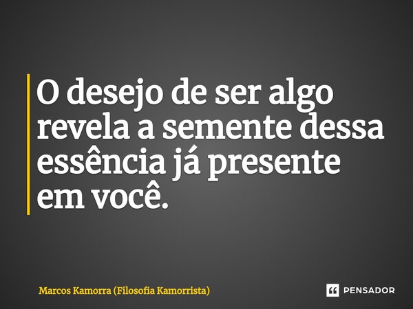 ⁠O desejo de ser algo revela a semente dessa essência já presente em você.... Frase de Marcos Kamorra (Filosofia Kamorrista).