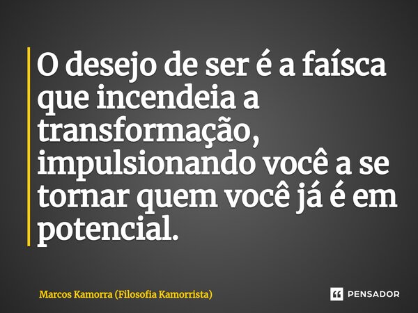 ⁠O desejo de ser é a faísca que incendeia a transformação, impulsionando você a se tornar quem você já é em potencial.... Frase de Marcos Kamorra (Filosofia Kamorrista).