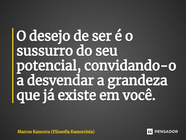 ⁠O desejo de ser é o sussurro do seu potencial, convidando-o a desvendar a grandeza que já existe em você.... Frase de Marcos Kamorra (Filosofia Kamorrista).