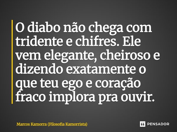 ⁠O diabo não chega com tridente e chifres. Ele vem elegante, cheiroso e dizendo exatamente o que teu ego e coração fraco implora pra ouvir.... Frase de Marcos Kamorra (Filosofia Kamorrista).