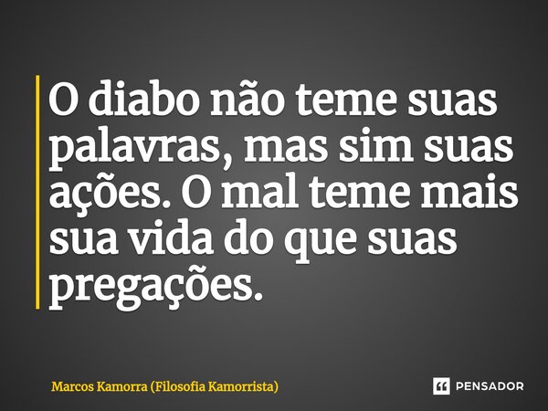 O diabo não teme suas palavras, mas sim suas ações.O mal teme mais sua vida do que suas pregações.... Frase de Marcos Kamorra (Filosofia Kamorrista).
