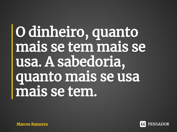 ⁠O dinheiro, quanto mais se tem mais se usa. A sabedoria, quanto mais se usa mais se tem.... Frase de Marcos Kamorra.