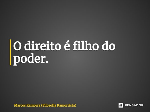 ⁠O direito é filho do poder.... Frase de Marcos Kamorra (Filosofia Kamorrista).