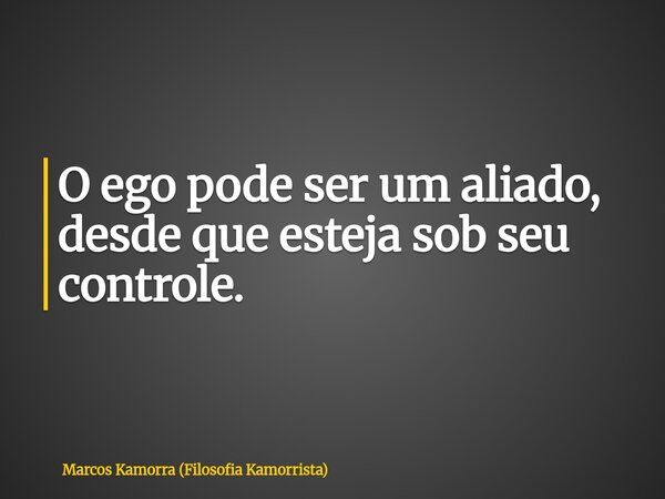 O ego pode ser um aliado, desde que esteja sob seu controle.... Frase de Marcos Kamorra (Filosofia Kamorrista).
