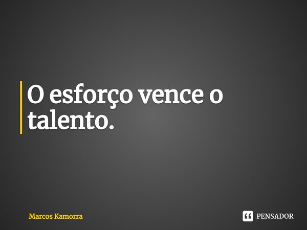 ⁠O esforço vence o talento.... Frase de Marcos Kamorra.