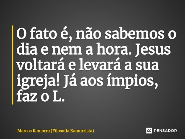 ⁠O fato é, não sabemos o dia e nem a hora. Jesus voltará e levará a sua igreja! Já aos ímpios, faz o L.... Frase de Marcos Kamorra (Filosofia Kamorrista).